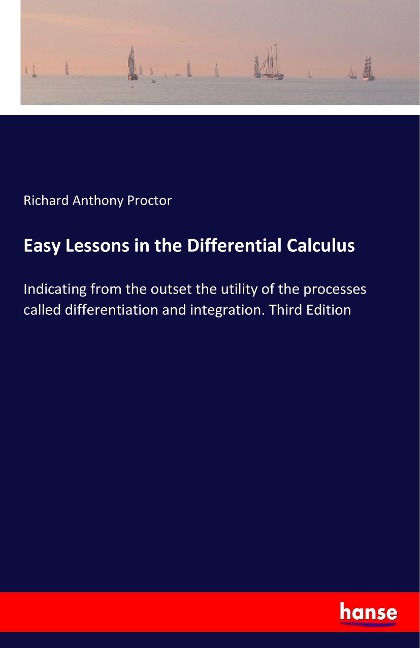 Easy Lessons in the Differential Calculus: Indicating from the outset the utility of the processes called differentiation and integration. Third Edition