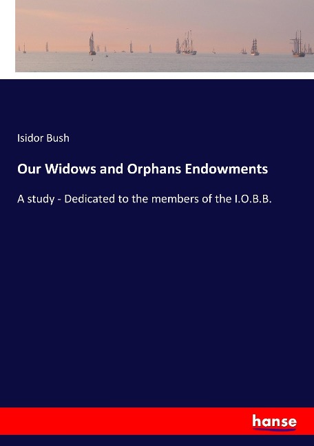 Our Widows and Orphans Endowments: A study - Dedicated to the members of the I.O.B.B.