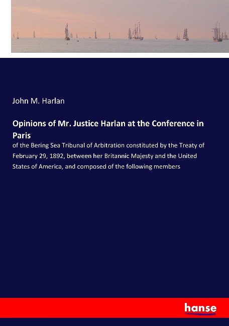 Opinions of Mr. Justice Harlan at the Conference in Paris: of the Bering Sea Tribunal of Arbitration constituted by the Treaty of February 29, 1892, between her Britannic Majesty and the United States of America, and composed of the following members