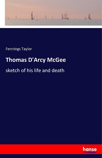 Thomas DArcy McGee: sketch of his life and death