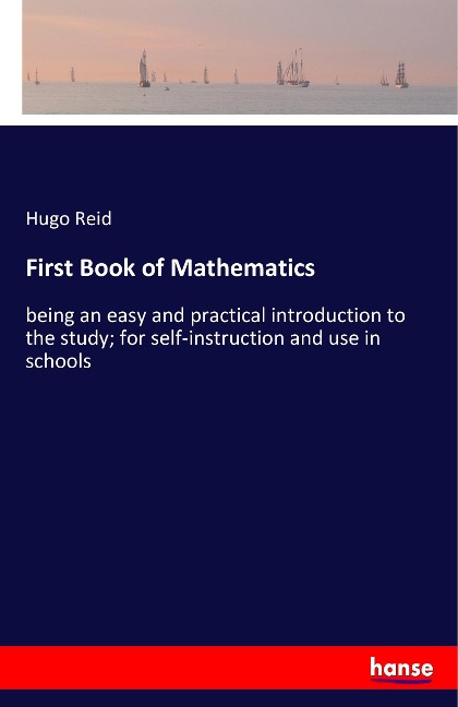 First Book of Mathematics: being an easy and practical introduction to the study; for self-instruction and use in schools