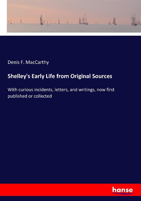 Shelleys Early Life from Original Sources: With curious incidents, letters, and writings, now first published or collected