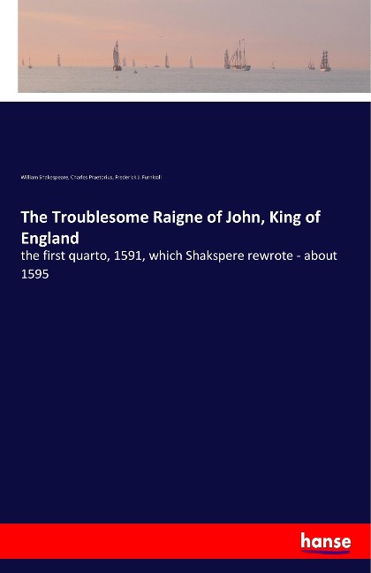 The Troublesome Raigne of John, King of England: the first quarto, 1591, which Shakspere rewrote - about 1595