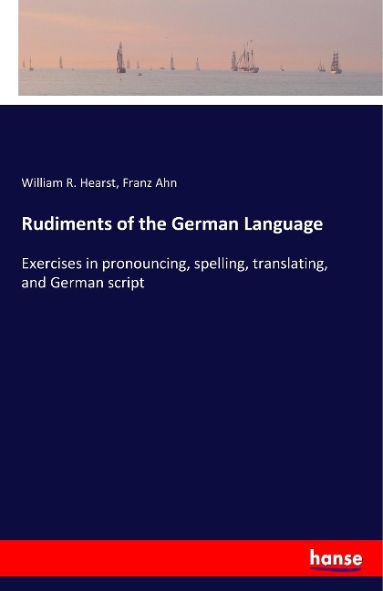Rudiments of the German Language: Exercises in pronouncing, spelling, translating, and German script