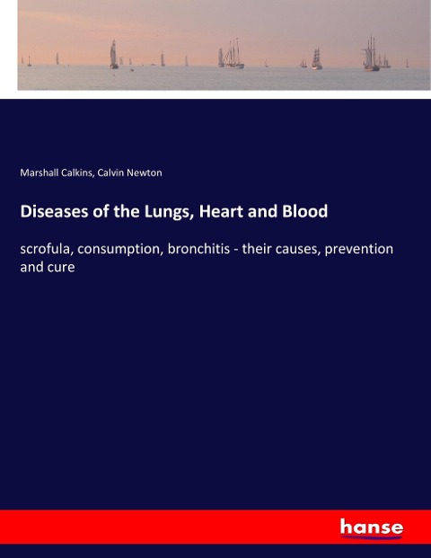 Diseases of the Lungs, Heart and Blood: scrofula, consumption, bronchitis - their causes, prevention and cure