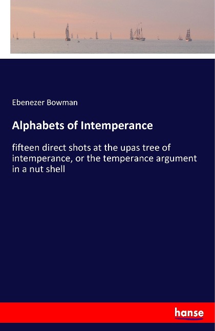 Alphabets of Intemperance: fifteen direct shots at the upas tree of intemperance, or the temperance argument in a nut shell
