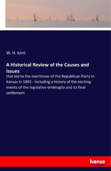 A Historical Review of the Causes and Issues: that led to the overthrow of the Republican Party in Kansas in 1892 - including a history of the exciting events of the legislative embroglio and its final settlement