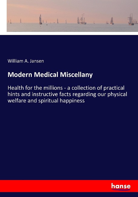 Modern Medical Miscellany: Health for the millions - a collection of practical hints and instructive facts regarding our physical welfare and spiritual happiness