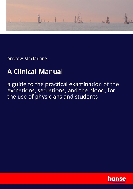 A Clinical Manual: a guide to the practical examination of the excretions, secretions, and the blood, for the use of physicians and students