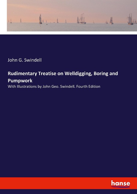 Rudimentary Treatise on Welldigging, Boring and Pumpwork: With Illustrations by John Geo. Swindell. Fourth Edition