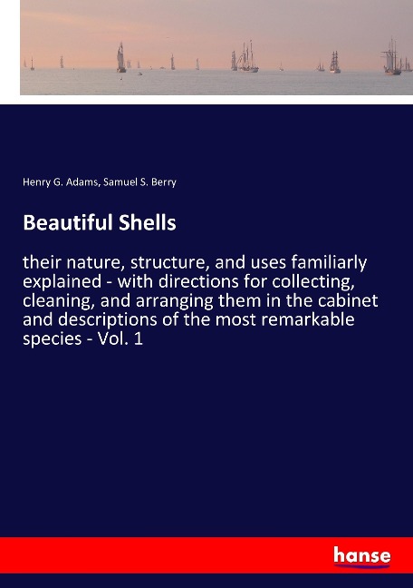 Beautiful Shells: their nature, structure, and uses familiarly explained - with directions for collecting, cleaning, and arranging them in the cabinet and descriptions of the most remarkable species - Vol. 1