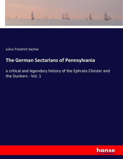 The German Sectarians of Pennsylvania: a critical and legendary history of the Ephrata Cloister and the Dunkers - Vol. 1