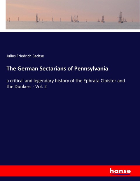 The German Sectarians of Pennsylvania: a critical and legendary history of the Ephrata Cloister and the Dunkers - Vol. 2