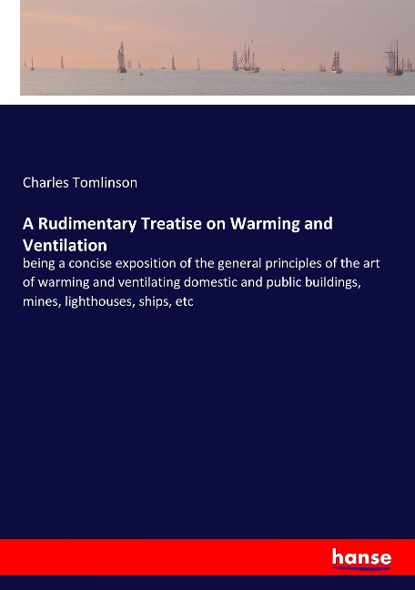A Rudimentary Treatise on Warming and Ventilation: being a concise exposition of the general principles of the art of warming and ventilating domestic and public buildings, mines, lighthouses, ships, etc