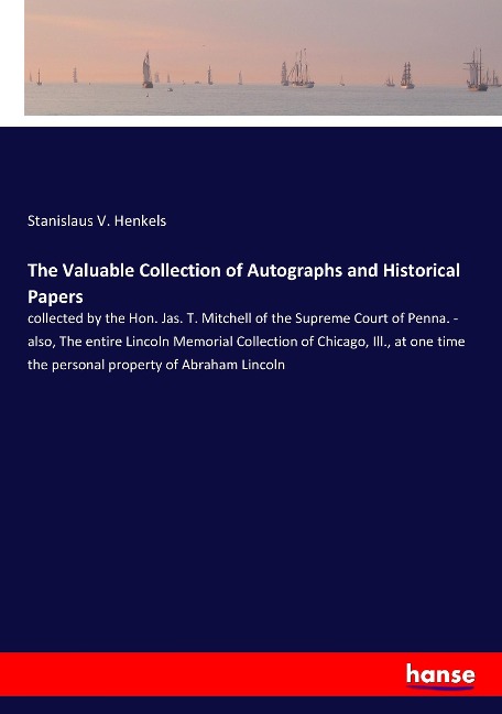 The Valuable Collection of Autographs and Historical Papers: collected by the Hon. Jas. T. Mitchell of the Supreme Court of Penna. - also, The entire Lincoln Memorial Collection of Chicago, Ill., at one time the personal property of Abraham Lincoln