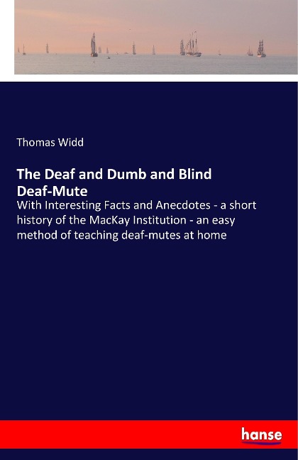 The Deaf and Dumb and Blind Deaf-Mute: With Interesting Facts and Anecdotes - a short history of the MacKay Institution - an easy method of teaching deaf-mutes at home