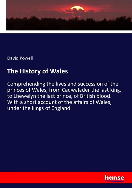 The History of Wales: Comprehending the lives and succession of the princes of Wales, from Cadwalader the last king, to Lhewelyn the last prince, of British blood. With a short account of the affairs of Wales, under the kings of England.