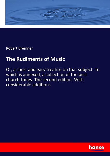The Rudiments of Music: Or, a short and easy treatise on that subject. To which is annexed, a collection of the best church-tunes. The second edition. With considerable additions