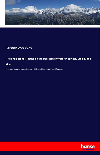 First and Second Treatise on the Decrease of Water in Springs, Creeks, and Rivers: Contemporaneously with an Increase in Height of Floods in Cultivated Countries