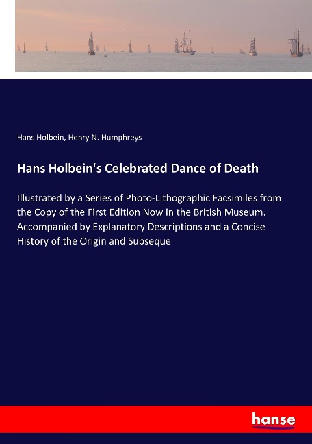 Hans Holbeins Celebrated Dance of Death: Illustrated by a Series of Photo-Lithographic Facsimiles from the Copy of the First Edition Now in the British Museum. Accompanied by Explanatory Descriptions and a Concise History of the Origin and Subseque