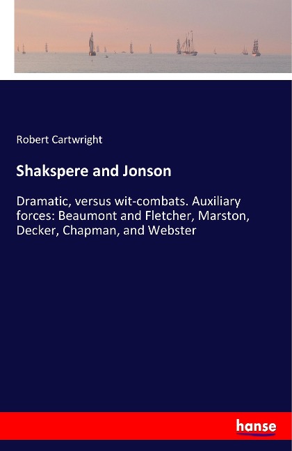 Shakspere and Jonson: Dramatic, versus wit-combats. Auxiliary forces: Beaumont and Fletcher, Marston, Decker, Chapman, and Webster