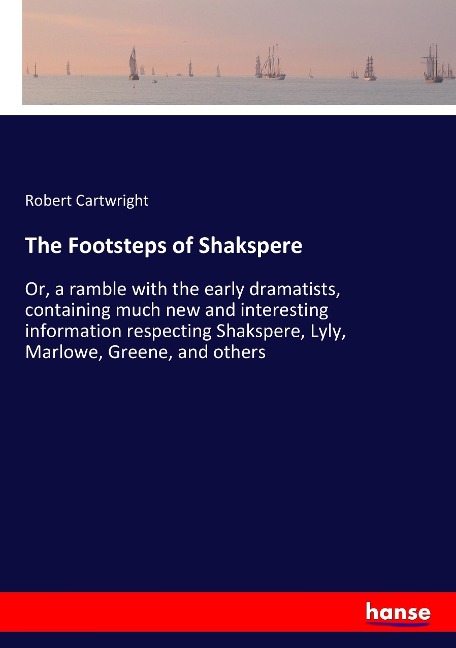 The Footsteps of Shakspere: Or, a ramble with the early dramatists, containing much new and interesting information respecting Shakspere, Lyly, Marlowe, Greene, and others