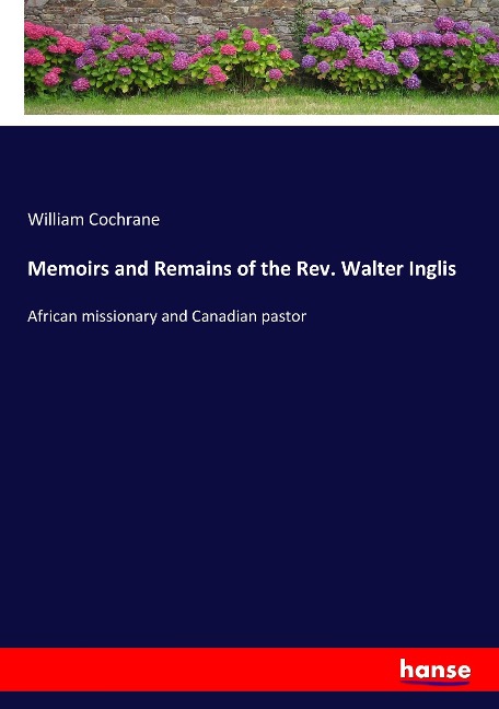 Memoirs and Remains of the Rev. Walter Inglis: African missionary and Canadian pastor