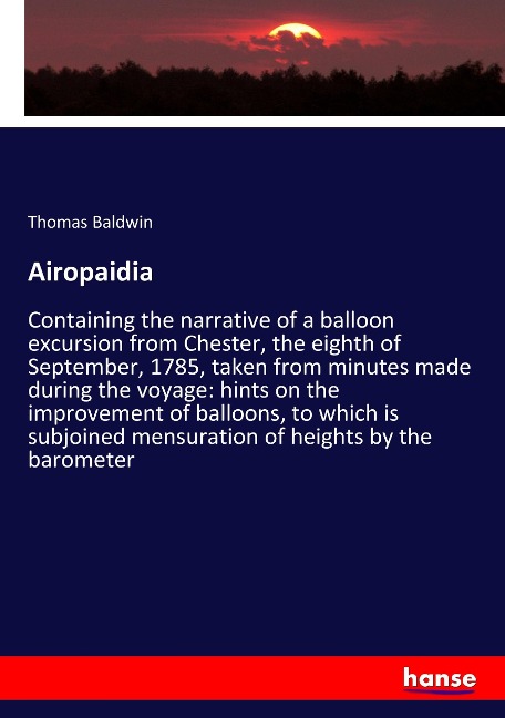 Airopaidia: Containing the narrative of a balloon excursion from Chester, the eighth of September, 1785, taken from minutes made during the voyage: hints on the improvement of balloons, to which is subjoined mensuration of heights by the barometer