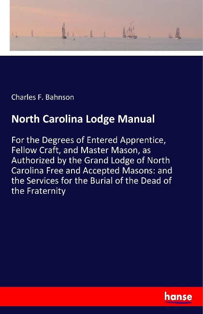 North Carolina Lodge Manual: For the Degrees of Entered Apprentice, Fellow Craft, and Master Mason, as Authorized by the Grand Lodge of North Carolina Free and Accepted Masons: and the Services for the Burial of the Dead of the Fraternity