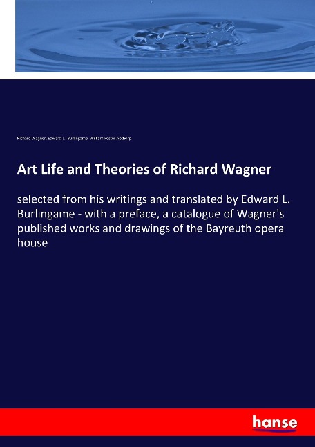 Art Life and Theories of Richard Wagner: selected from his writings and translated by Edward L. Burlingame - with a preface, a catalogue of Wagners published works and drawings of the Bayreuth opera house