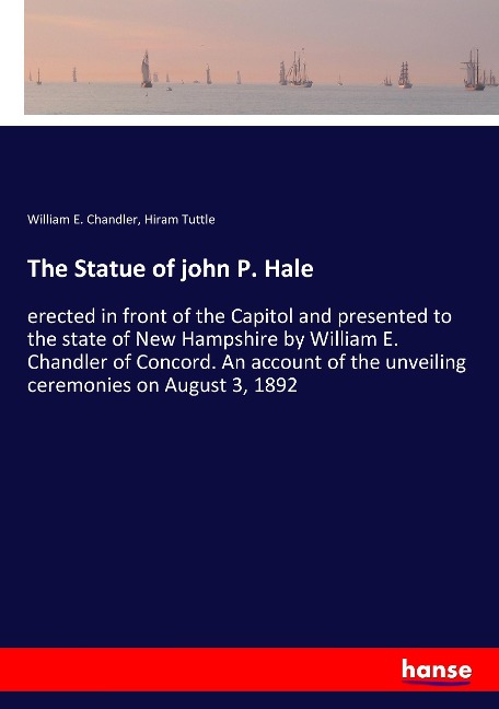 The Statue of john P. Hale: erected in front of the Capitol and presented to the state of New Hampshire by William E. Chandler of Concord. An account of the unveiling ceremonies on August 3, 1892