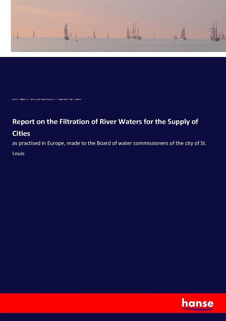 Report on the Filtration of River Waters for the Supply of Cities: as practised in Europe, made to the Board of water commissioners of the city of St. Louis