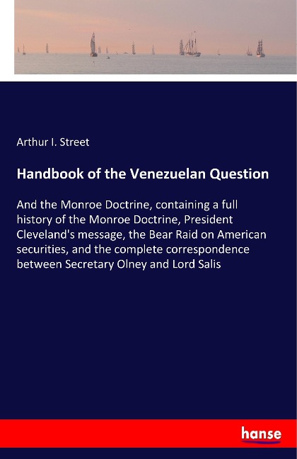 Handbook of the Venezuelan Question: And the Monroe Doctrine, containing a full history of the Monroe Doctrine, President Clevelands message, the Bear Raid on American securities, and the complete correspondence between Secretary Olney and Lord Salis