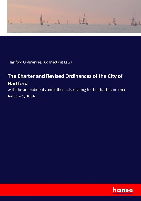 The Charter and Revised Ordinances of the City of Hartford: with the amendments and other acts relating to the charter, in force January 1, 1884
