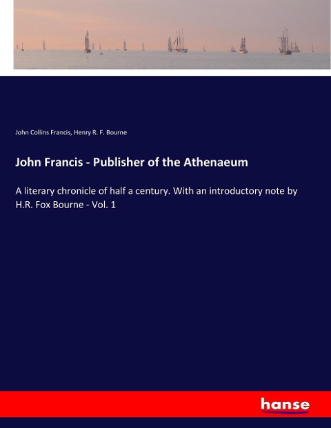 John Francis - Publisher of the Athenaeum: A literary chronicle of half a century. With an introductory note by H.R. Fox Bourne - Vol. 1