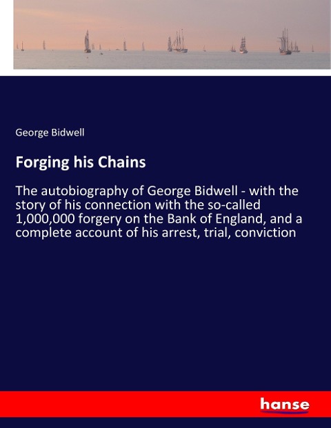 Forging his Chains: The autobiography of George Bidwell - with the story of his connection with the so-called 1,000,000 forgery on the Bank of England, and a complete account of his arrest, trial, conviction