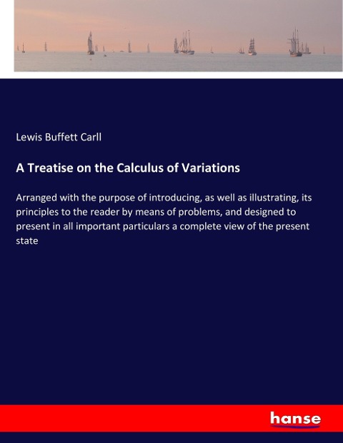A Treatise on the Calculus of Variations: Arranged with the purpose of introducing, as well as illustrating, its principles to the reader by means of problems, and designed to present in all important particulars a complete view of the present state