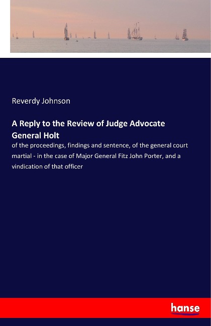 A Reply to the Review of Judge Advocate General Holt: of the proceedings, findings and sentence, of the general court martial - in the case of Major General Fitz John Porter, and a vindication of that officer