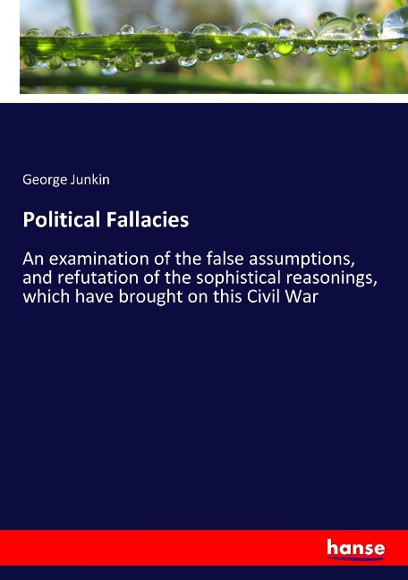 Political Fallacies: An examination of the false assumptions, and refutation of the sophistical reasonings, which have brought on this Civil War