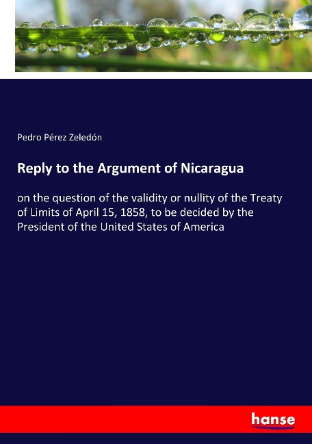 Reply to the Argument of Nicaragua: on the question of the validity or nullity of the Treaty of Limits of April 15, 1858, to be decided by the President of the United States of America