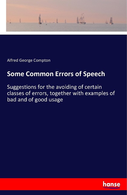 Some Common Errors of Speech: Suggestions for the avoiding of certain classes of errors, together with examples of bad and of good usage