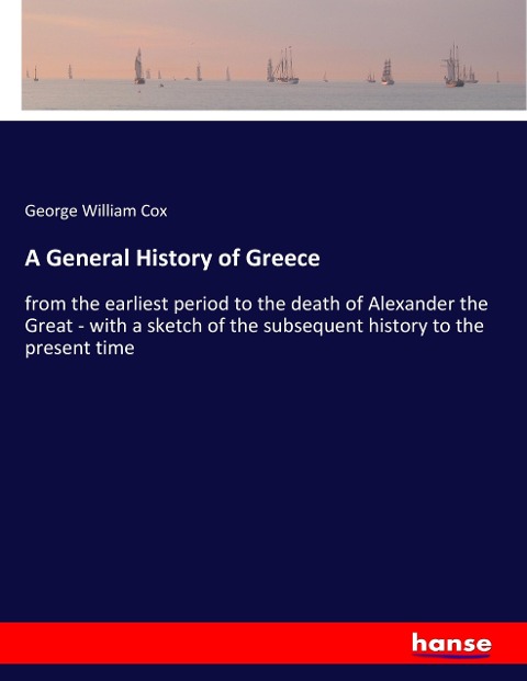 A General History of Greece: from the earliest period to the death of Alexander the Great - with a sketch of the subsequent history to the present time