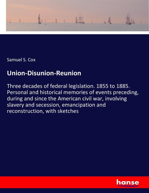 Union-Disunion-Reunion: Three decades of federal legislation. 1855 to 1885. Personal and historical memories of events preceding, during and since the American civil war, involving slavery and secession, emancipation and reconstruction, with sketches