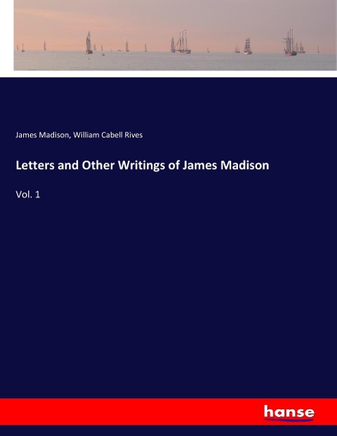 Letters and Other Writings of James Madison: Vol. 1