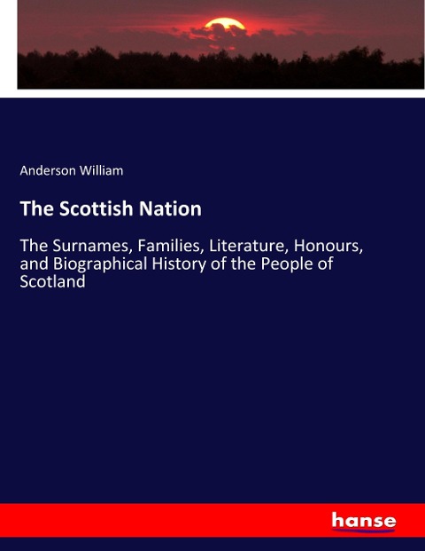 The Scottish Nation: The Surnames, Families, Literature, Honours, and Biographical History of the People of Scotland