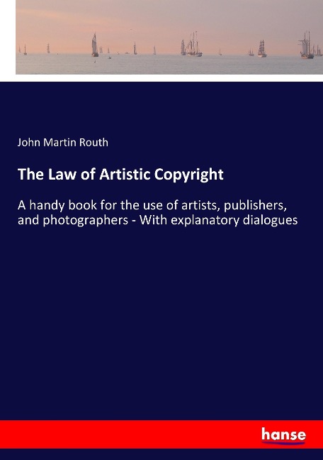 The Law of Artistic Copyright: A handy book for the use of artists, publishers, and photographers - With explanatory dialogues