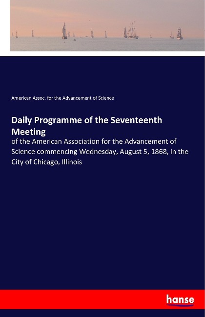 Daily Programme of the Seventeenth Meeting: of the American Association for the Advancement of Science commencing Wednesday, August 5, 1868, in the City of Chicago, Illinois