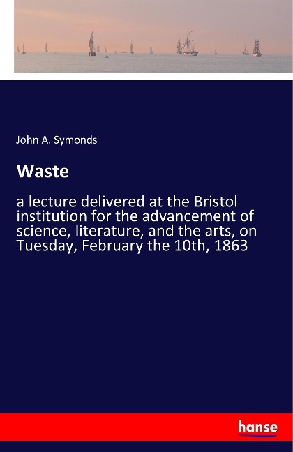 Waste: a lecture delivered at the Bristol institution for the advancement of science, literature, and the arts, on Tuesday, February the 10th, 1863