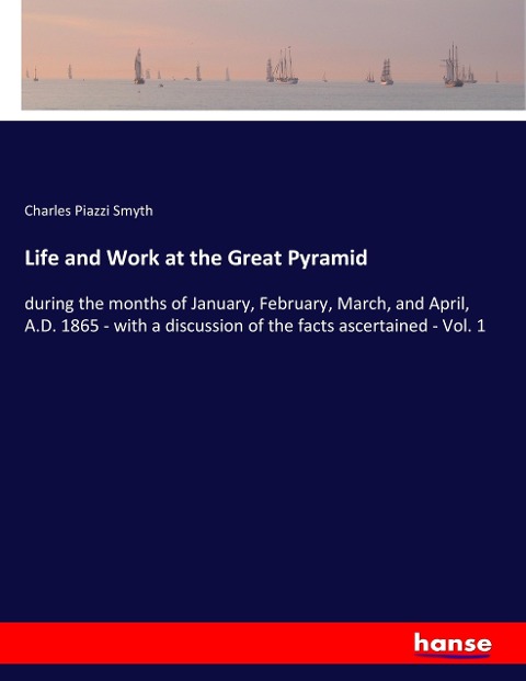 Life and Work at the Great Pyramid: during the months of January, February, March, and April, A.D. 1865 - with a discussion of the facts ascertained - Vol. 1
