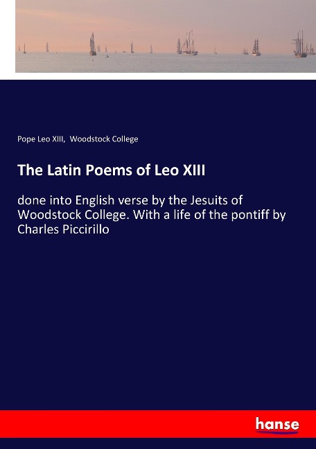 The Latin Poems of Leo XIII: done into English verse by the Jesuits of Woodstock College. With a life of the pontiff by Charles Piccirillo